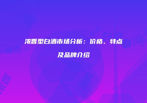 浓香型白酒市场分析：价格、特点及品牌介绍