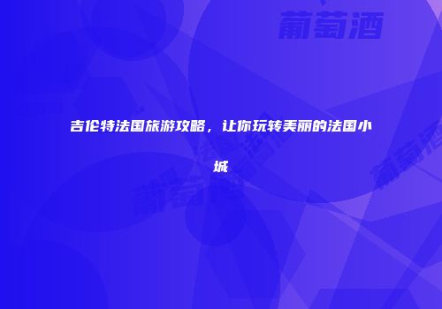吉伦特法国旅游攻略，让你玩转美丽的法国小城