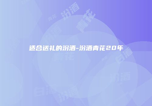 适合送礼的汾酒-汾酒青花20年