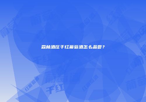 森林酒庄干红葡萄酒怎么品尝？