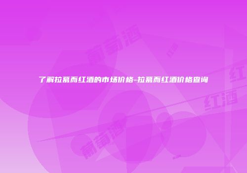 了解拉慕而红酒的市场价格-拉慕而红酒价格查询