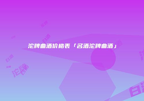 沱牌曲酒价格表「名酒沱牌曲酒」