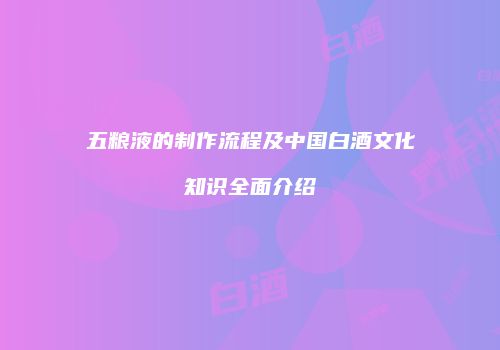 五粮液的制作流程及中国白酒文化知识全面介绍