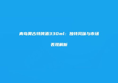 青岛奥古特啤酒330ml：独特风味与市场表现解析