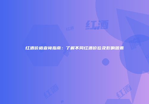 红酒价格查询指南：了解不同红酒价位及影响因素