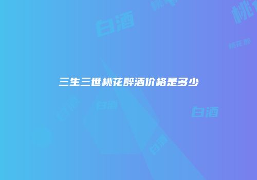 三生三世桃花醉酒价格是多少