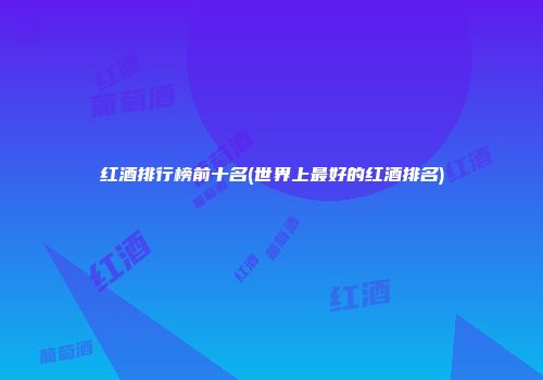 红酒排行榜前十名(世界上最好的红酒排名)