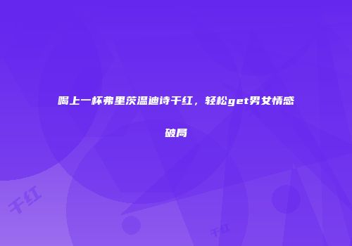 喝上一杯弗里茨温迪诗干红，轻松get男女情感破局