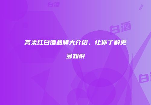 高梁红白酒品牌大介绍，让你了解更多知识