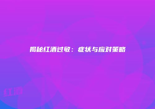 揭秘红酒过敏：症状与应对策略