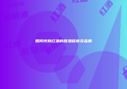 如何辨别红酒的醒酒程度及品质