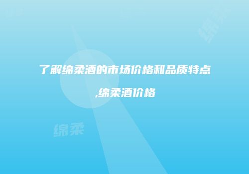 了解绵柔酒的市场价格和品质特点,绵柔酒价格