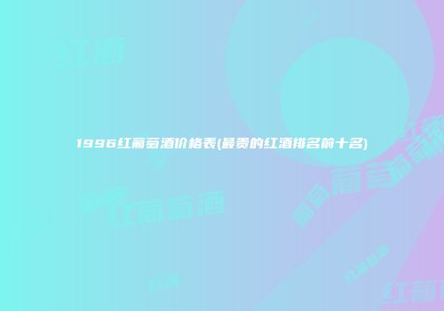 1996红葡萄酒价格表(最贵的红酒排名前十名)