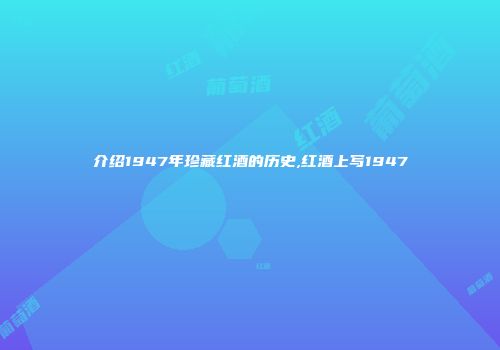 介绍1947年珍藏红酒的历史,红酒上写1947