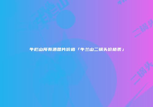 牛栏山所有酒图片价格「牛兰山二锅头价格表」