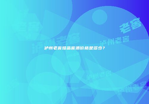 泸州老窖珍品窖酒价格是多少？