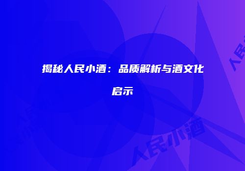 揭秘人民小酒：品质解析与酒文化启示