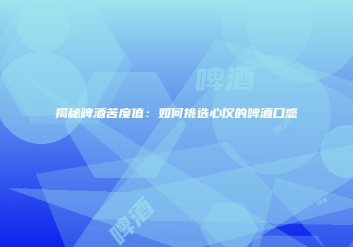 揭秘啤酒苦度值：如何挑选心仪的啤酒口感