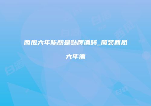 西凤六年陈酿是贴牌酒吗_简装西凤六年酒