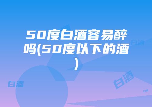 50度白酒容易醉吗(50度以下的酒)