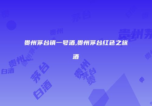 贵州茅台镇一号酒,贵州茅台红色之旅酒