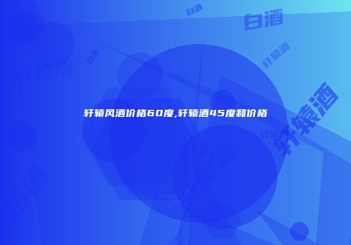 轩辕风酒价格60度,轩辕酒45度和价格