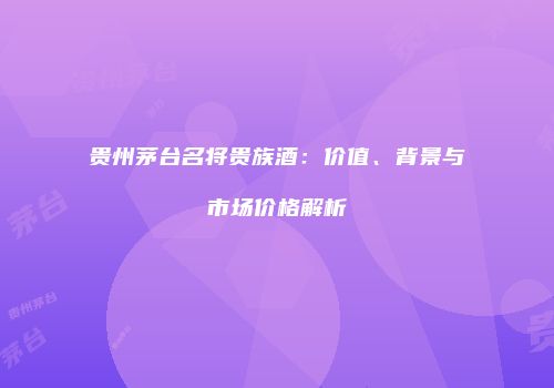 贵州茅台名将贵族酒：价值、背景与市场价格解析