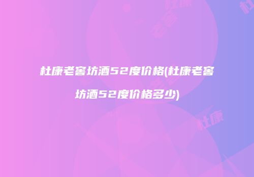杜康老窖坊酒52度价格(杜康老窖坊酒52度价格多少)