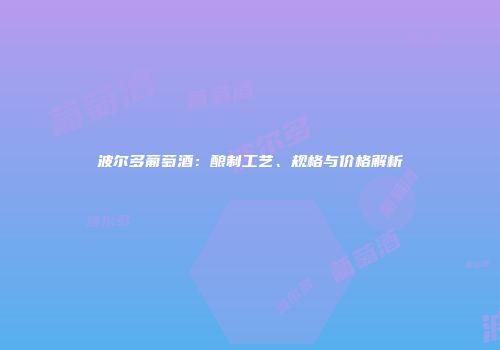 波尔多葡萄酒：酿制工艺、规格与价格解析