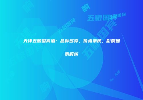 天津五粮国宾酒：品种多样，价格亲民，影响因素解析