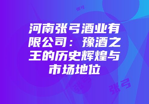 河南张弓酒业有限公司：豫酒之王的历史辉煌与市场地位