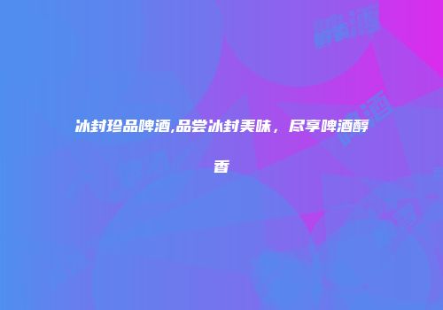冰封珍品啤酒,品尝冰封美味，尽享啤酒醇香
