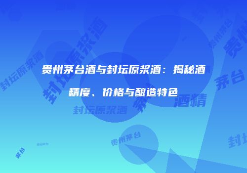 贵州茅台酒与封坛原浆酒：揭秘酒精度、价格与酿造特色