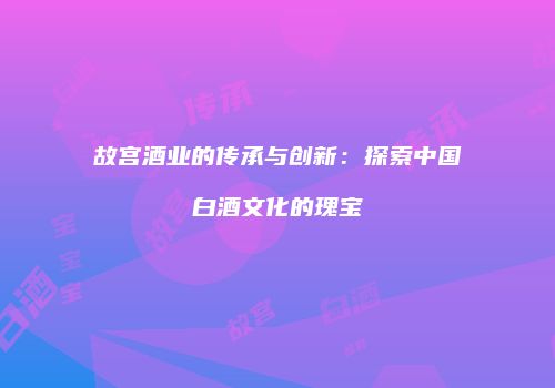 故宫酒业的传承与创新：探索中国白酒文化的瑰宝