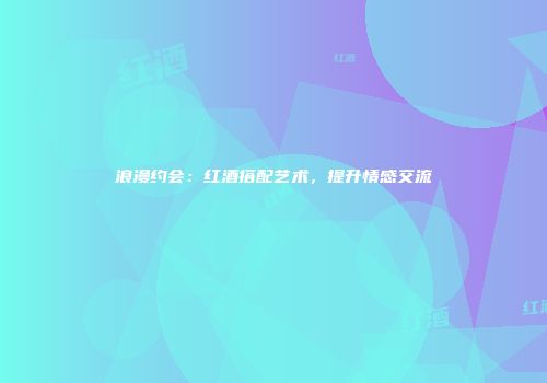 浪漫约会：红酒搭配艺术，提升情感交流