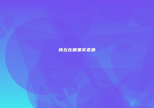 商丘在哪里买老酒