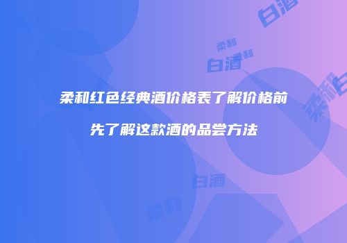 柔和红色经典酒价格表了解价格前先了解这款酒的品尝方法