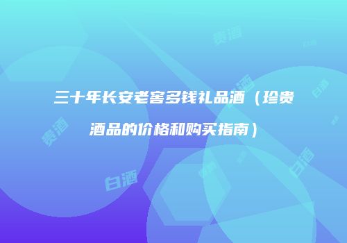 三十年长安老窖多钱礼品酒（珍贵酒品的价格和购买指南）