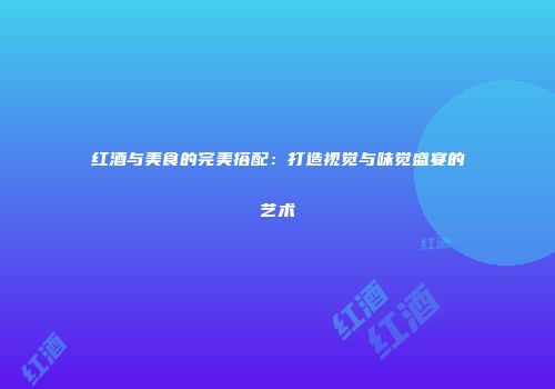 红酒与美食的完美搭配：打造视觉与味觉盛宴的艺术
