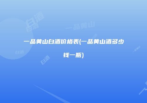 一品黄山白酒价格表(一品黄山酒多少钱一瓶)