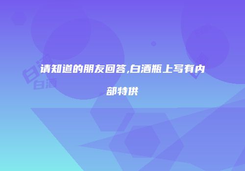 请知道的朋友回答,白酒瓶上写有内部特供