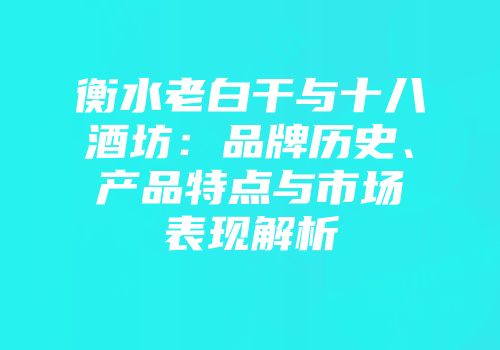 衡水老白干与十八酒坊：品牌历史、产品特点与市场表现解析