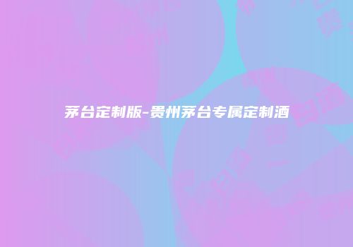 茅台定制版-贵州茅台专属定制酒