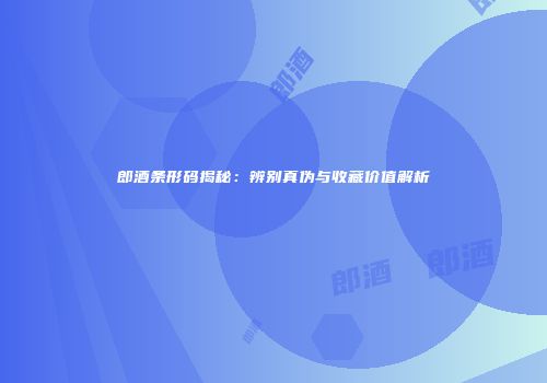 郎酒条形码揭秘：辨别真伪与收藏价值解析