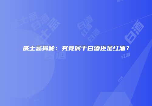 威士忌揭秘：究竟属于白酒还是红酒？