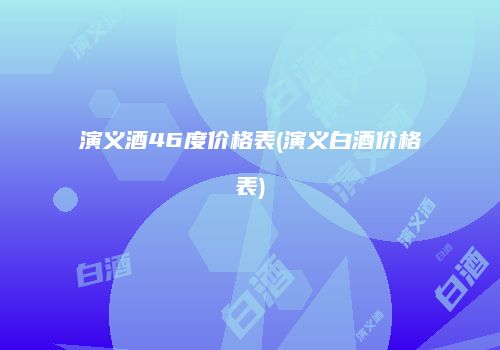 演义酒46度价格表(演义白酒价格表)