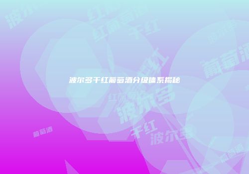 波尔多干红葡萄酒分级体系揭秘