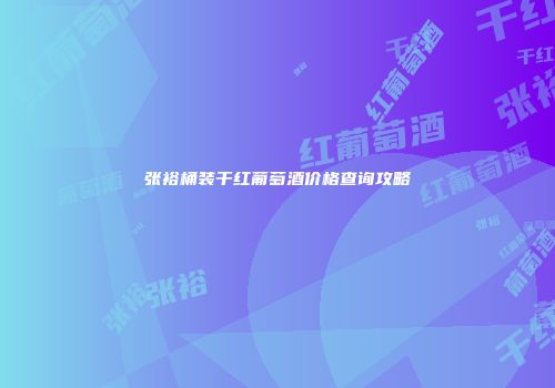 张裕桶装干红葡萄酒价格查询攻略