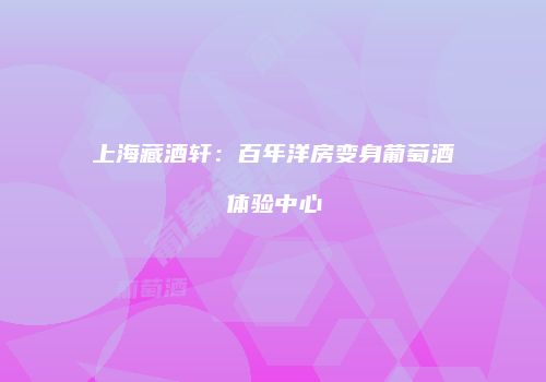 上海藏酒轩：百年洋房变身葡萄酒体验中心