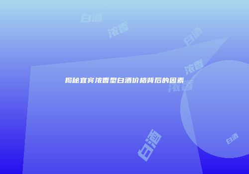 揭秘宜宾浓香型白酒价格背后的因素